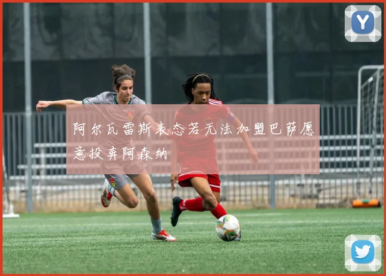 阿尔瓦雷斯表态若无法加盟巴萨愿意投奔阿森纳