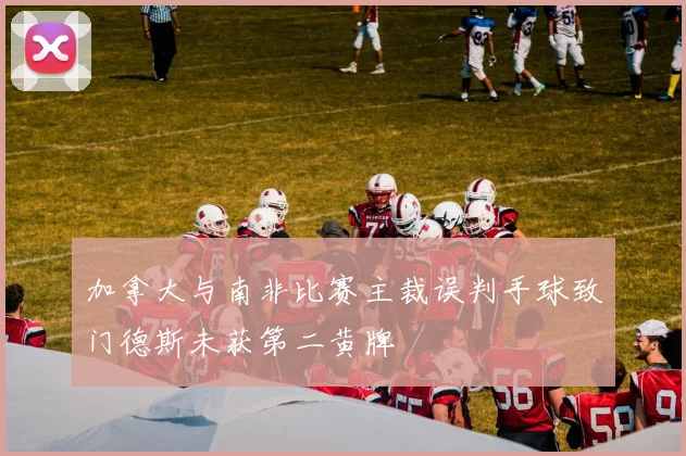 加拿大与南非比赛主裁误判手球致门德斯未获第二黄牌