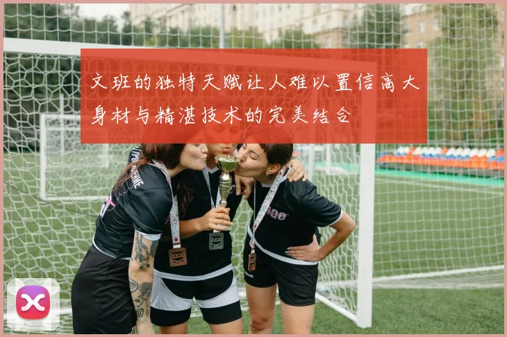 文班的独特天赋让人难以置信高大身材与精湛技术的完美结合