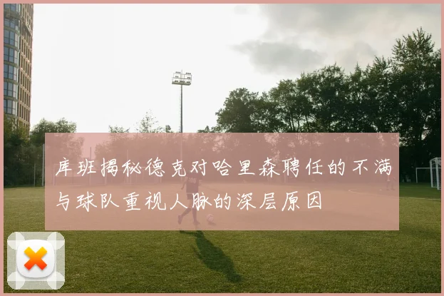 库班揭秘德克对哈里森聘任的不满与球队重视人脉的深层原因