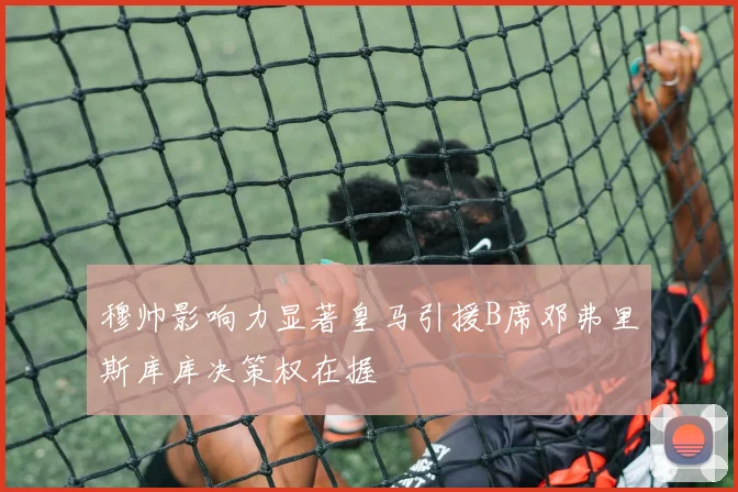 穆帅影响力显著皇马引援B席邓弗里斯库库决策权在握