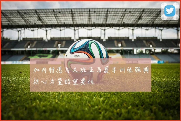 加内特愿与文班亚马夏季训练强调核心力量的重要性
