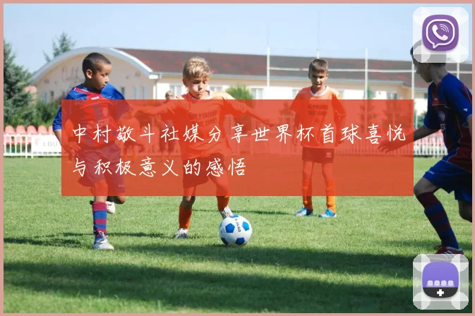 中村敬斗社媒分享世界杯首球喜悦与积极意义的感悟