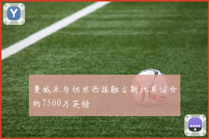 曼城未与切尔西接触古斯托其估价约7500万英镑