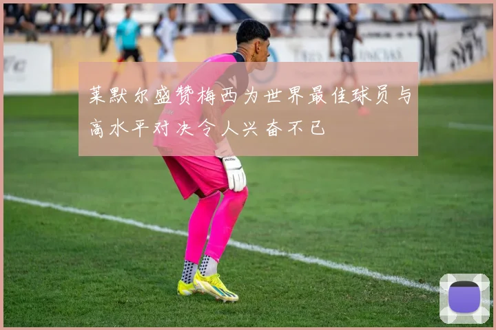 莱默尔盛赞梅西为世界最佳球员与高水平对决令人兴奋不已