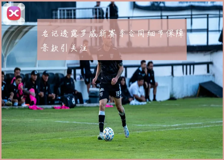 名记透露罗威新赛季合同细节保障条款引关注