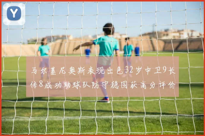 马尔基尼奥斯表现出色32岁中卫9长传8成功助球队防守稳固获高分评价