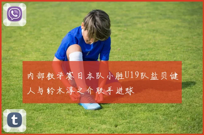 内部教学赛日本队小胜U19队盐贝健人与铃木淳之介联手进球